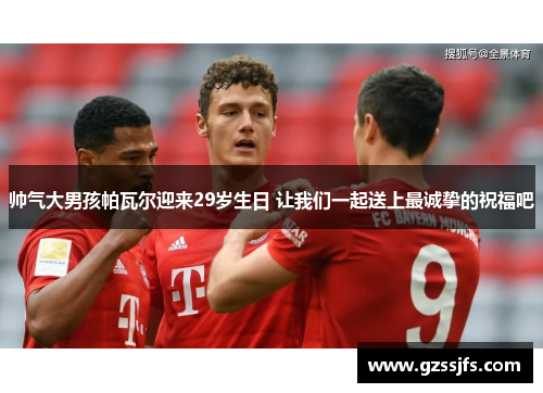 帅气大男孩帕瓦尔迎来29岁生日 让我们一起送上最诚挚的祝福吧