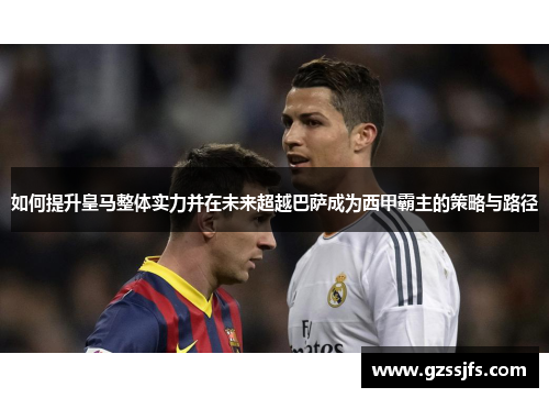 如何提升皇马整体实力并在未来超越巴萨成为西甲霸主的策略与路径 如何提升皇马整体实力并在未来超越巴萨成为西甲霸主的策略与路径