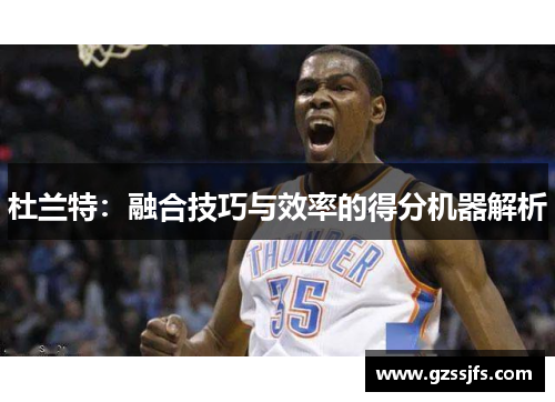 杜兰特：融合技巧与效率的得分机器解析