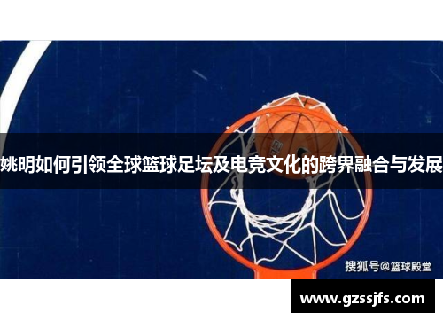 姚明如何引领全球篮球足坛及电竞文化的跨界融合与发展