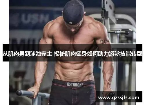 从肌肉男到泳池霸主 揭秘肌肉健身如何助力游泳技能转型