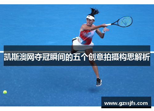 凯斯澳网夺冠瞬间的五个创意拍摄构思解析