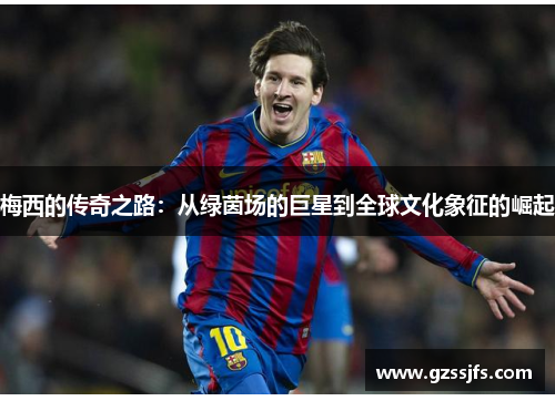 梅西的传奇之路：从绿茵场的巨星到全球文化象征的崛起