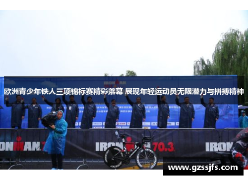 欧洲青少年铁人三项锦标赛精彩落幕 展现年轻运动员无限潜力与拼搏精神 欧洲青少年铁人三项锦标赛精彩落幕 展现年轻运动员无限潜力与拼搏精神