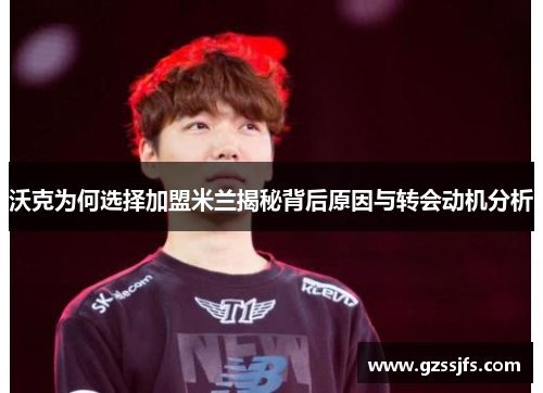 沃克为何选择加盟米兰揭秘背后原因与转会动机分析 沃克为何选择加盟米兰揭秘背后原因与转会动机分析