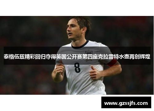泰格伍兹精彩回归夺得英国公开赛第四座克拉雷特水壶再创辉煌 泰格伍兹精彩回归夺得英国公开赛第四座克拉雷特水壶再创辉煌