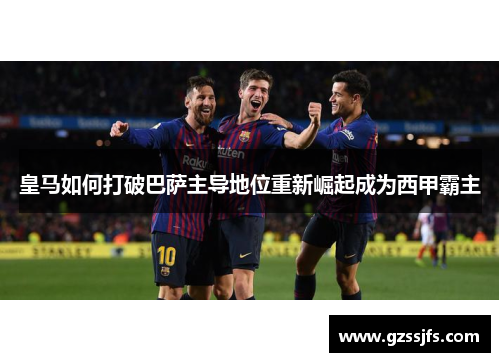 皇马如何打破巴萨主导地位重新崛起成为西甲霸主