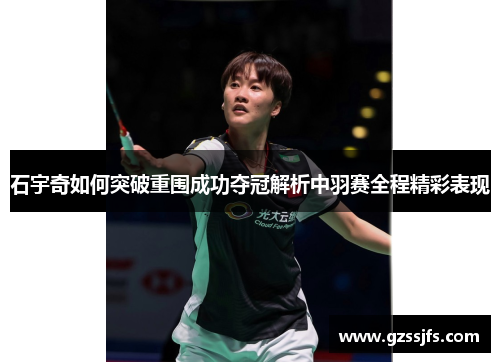 石宇奇如何突破重围成功夺冠解析中羽赛全程精彩表现