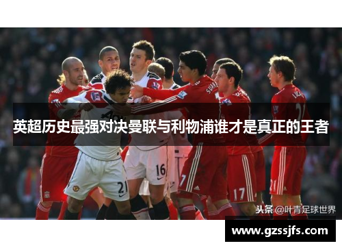 英超历史最强对决曼联与利物浦谁才是真正的王者 英超历史最强对决曼联与利物浦谁才是真正的王者