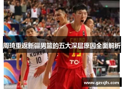 周琦重返新疆男篮的五大深层原因全面解析 周琦重返新疆男篮的五大深层原因全面解析