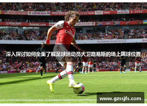 深入探讨如何全面了解足球运动员大卫路易斯的场上踢球位置