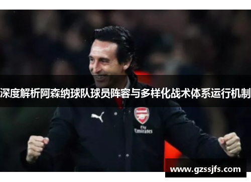 深度解析阿森纳球队球员阵容与多样化战术体系运行机制