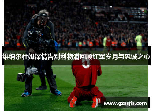 维纳尔杜姆深情告别利物浦回顾红军岁月与忠诚之心