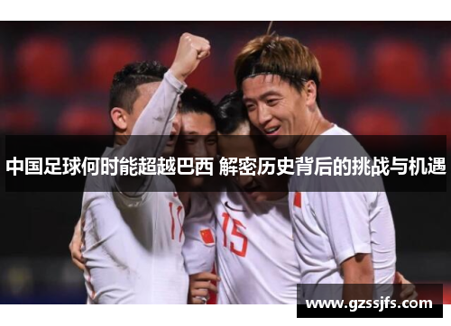 中国足球何时能超越巴西 解密历史背后的挑战与机遇